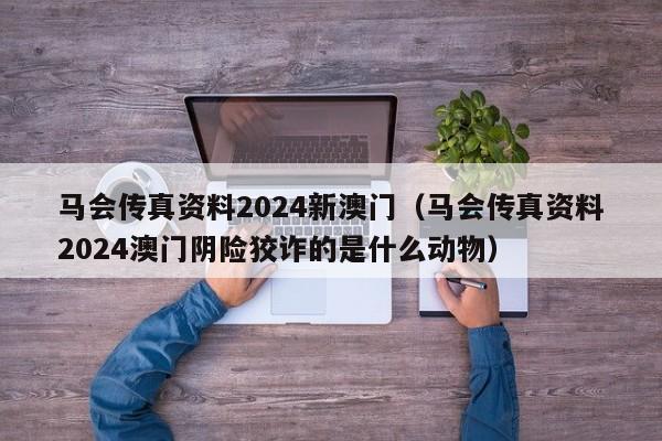 马会传真资料2024新澳门（马会传真资料2024澳门阴险狡诈的是什么动物）-第1张图片-澳门彩今晚开奖结果