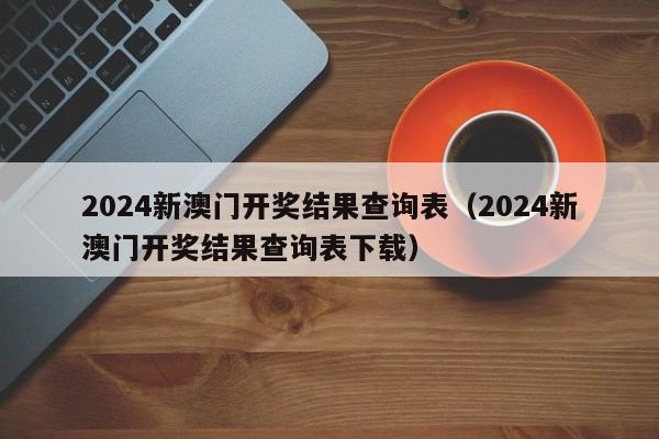 2024新澳门开奖结果查询表（2024新澳门开奖结果查询表下载）-第1张图片-澳门彩今晚开奖结果