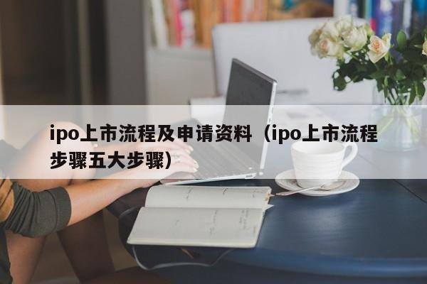 ipo上市流程及申请资料（ipo上市流程步骤五大步骤）-第1张图片-澳门彩今晚开奖结果