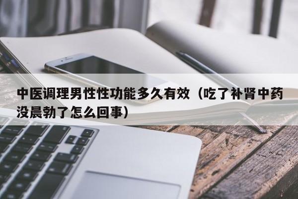 中医调理男性性功能多久有效（吃了补肾中药没晨勃了怎么回事）-第1张图片-澳门彩今晚开奖结果