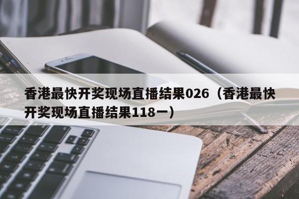 香港最快开奖现场直播结果026（香港最快开奖现场直播结果118一）-第1张图片-澳门彩今晚开奖结果