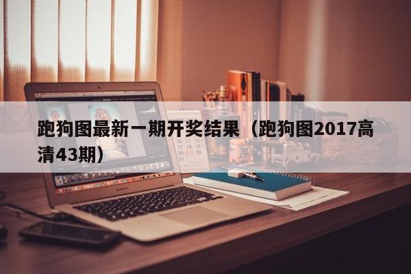 跑狗图最新一期开奖结果（跑狗图2017高清43期）-第1张图片-澳门彩今晚开奖结果