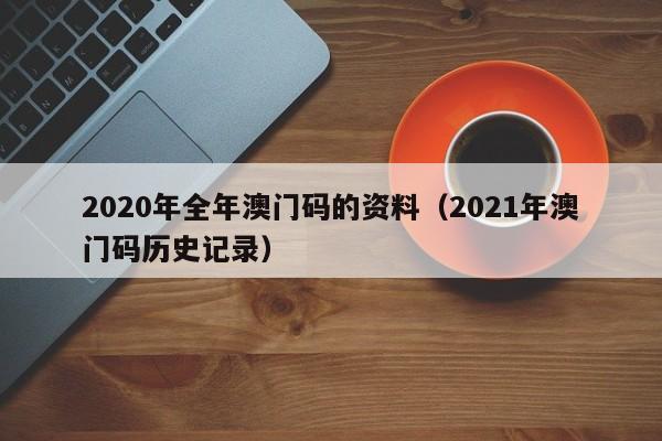 2020年全年澳门码的资料（2021年澳门码历史记录）-第1张图片-澳门彩今晚开奖结果