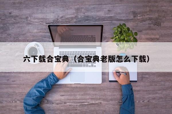 六下载合宝典（合宝典老版怎么下载）-第1张图片-澳门彩今晚开奖结果