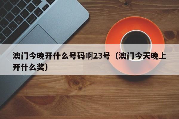 澳门今晚开什么号码啊23号（澳门今天晚上开什么奖）-第1张图片-澳门彩今晚开奖结果