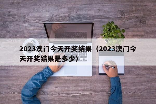 2023澳门今天开奖结果（2023澳门今天开奖结果是多少）-第1张图片-澳门彩今晚开奖结果