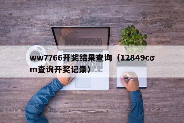 ww7766开奖结果查询（12849cσm查询开奖记录）-第1张图片-澳门彩今晚开奖结果