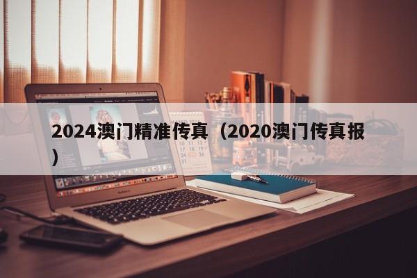 2024澳门精准传真（2020澳门传真报）-第1张图片-澳门彩今晚开奖结果