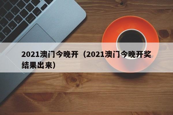 2021澳门今晚开（2021澳门今晚开奖结果出来）-第1张图片-澳门彩今晚开奖结果