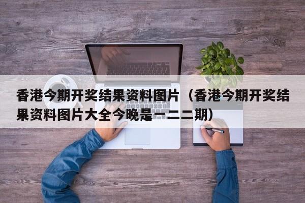 香港今期开奖结果资料图片（香港今期开奖结果资料图片大全今晚是一二二期）-第1张图片-澳门彩今晚开奖结果