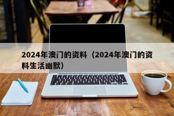 2024年澳门的资料（2024年澳门的资料生活幽默）-第1张图片-澳门彩今晚开奖结果