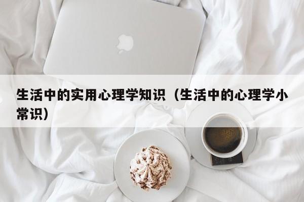 生活中的实用心理学知识（生活中的心理学小常识）-第1张图片-澳门彩今晚开奖结果