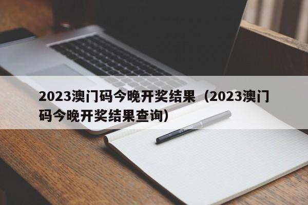 2023澳门码今晚开奖结果（2023澳门码今晚开奖结果查询）-第1张图片-澳门彩今晚开奖结果