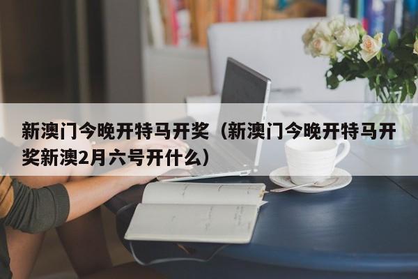 新澳门今晚开特马开奖（新澳门今晚开特马开奖新澳2月六号开什么）-第1张图片-澳门彩今晚开奖结果