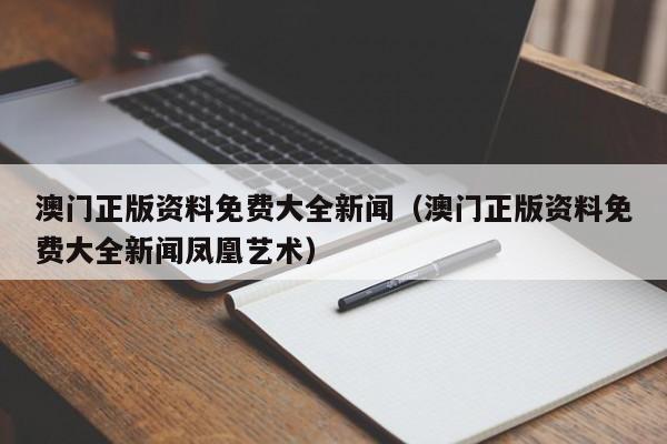 澳门正版资料免费大全新闻（澳门正版资料免费大全新闻凤凰艺术）-第1张图片-澳门彩今晚开奖结果