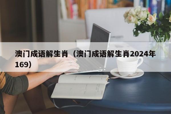 澳门成语解生肖（澳门成语解生肖2024年169）-第1张图片-澳门彩今晚开奖结果