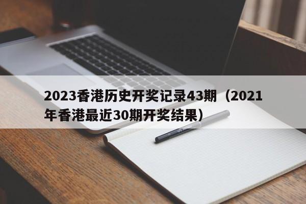 2023香港历史开奖记录43期（2021年香港最近30期开奖结果）-第1张图片-澳门彩今晚开奖结果