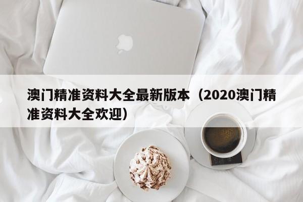 澳门精准资料大全最新版本（2020澳门精准资料大全欢迎）-第1张图片-澳门彩今晚开奖结果