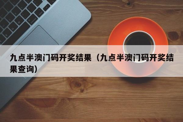 九点半澳门码开奖结果（九点半澳门码开奖结果查询）-第1张图片-澳门彩今晚开奖结果