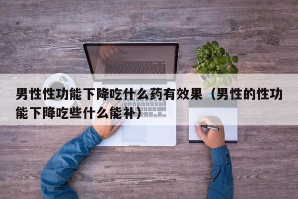 男性性功能下降吃什么药有效果（男性的性功能下降吃些什么能补）-第1张图片-澳门彩今晚开奖结果