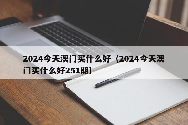 2024今天澳门买什么好（2024今天澳门买什么好251期）-第1张图片-澳门彩今晚开奖结果