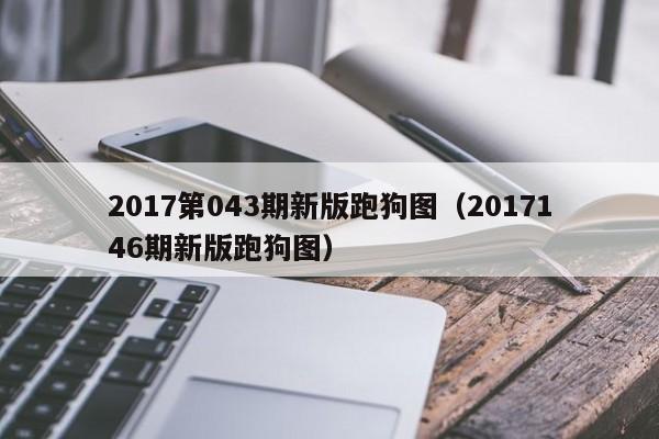 2017第043期新版跑狗图（2017146期新版跑狗图）-第1张图片-澳门彩今晚开奖结果