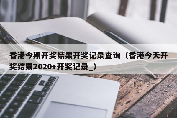 香港今期开奖结果开奖记录查询（香港今天开奖结果2020+开奖记录_）-第1张图片-澳门彩今晚开奖结果