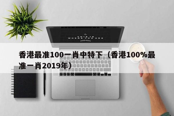 香港最准100一肖中特下（香港100%最准一肖2019年）-第1张图片-澳门彩今晚开奖结果