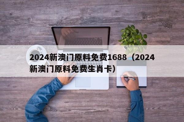 2024新澳门原料免费1688（2024新澳门原料免费生肖卡）-第1张图片-澳门彩今晚开奖结果