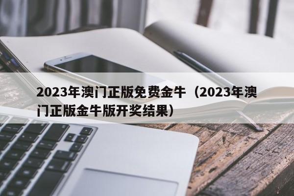 2023年澳门正版免费金牛（2023年澳门正版金牛版开奖结果）-第1张图片-澳门彩今晚开奖结果