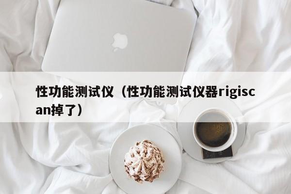 性功能测试仪（性功能测试仪器rigiscan掉了）-第1张图片-澳门彩今晚开奖结果