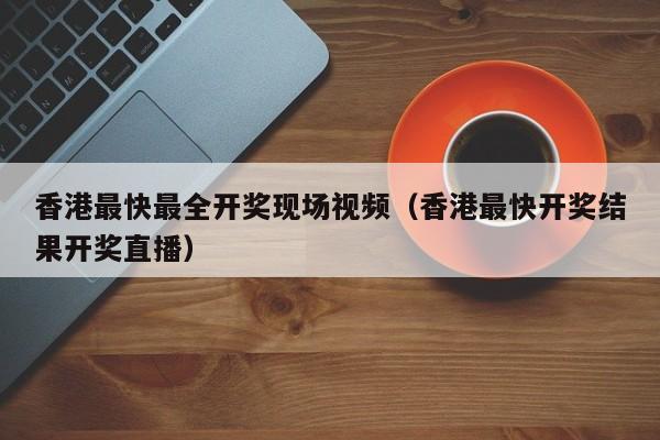 香港最快最全开奖现场视频（香港最快开奖结果开奖直播）-第1张图片-澳门彩今晚开奖结果