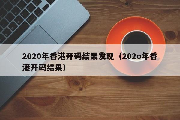 2020年香港开码结果发现（202o年香港开码结果）-第1张图片-澳门彩今晚开奖结果