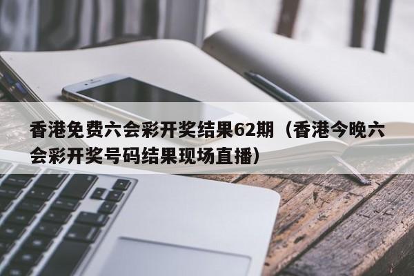 香港免费六会彩开奖结果62期（香港今晚六会彩开奖号码结果现场直播）-第1张图片-澳门彩今晚开奖结果