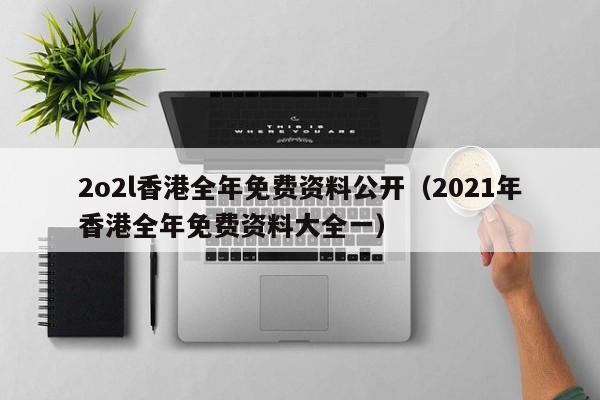 2o2l香港全年免费资料公开（2021年香港全年免费资料大全一）-第1张图片-澳门彩今晚开奖结果