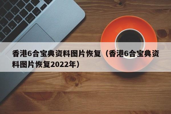 香港6合宝典资料图片恢复（香港6合宝典资料图片恢复2022年）-第1张图片-澳门彩今晚开奖结果