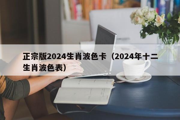 正宗版2024生肖波色卡（2024年十二生肖波色表）-第1张图片-澳门彩今晚开奖结果