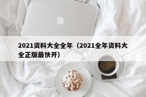 2021资料大全全年（2021全年资料大全正版最快开）-第1张图片-澳门彩今晚开奖结果