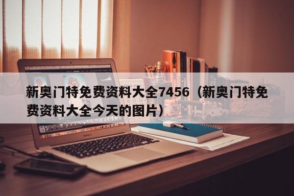 新奥门特免费资料大全7456（新奥门特免费资料大全今天的图片）-第1张图片-澳门彩今晚开奖结果