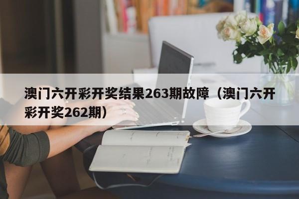 澳门六开彩开奖结果263期故障（澳门六开彩开奖262期）-第1张图片-澳门彩今晚开奖结果