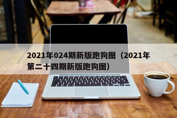 2021年024期新版跑狗图（2021年第二十四期新版跑狗图）-第1张图片-澳门彩今晚开奖结果