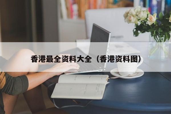 香港最全资料大全（香港资料图）-第1张图片-澳门彩今晚开奖结果