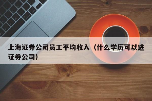 上海证券公司员工平均收入（什么学历可以进证券公司）-第1张图片-澳门彩今晚开奖结果