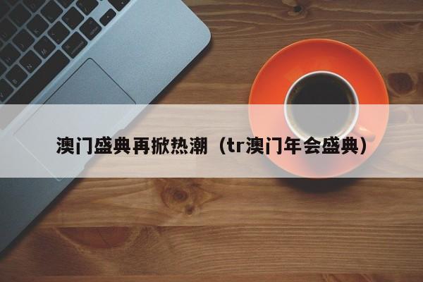 澳门盛典再掀热潮（tr澳门年会盛典）-第1张图片-澳门彩今晚开奖结果