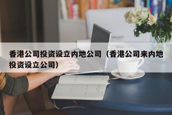 香港公司投资设立内地公司（香港公司来内地投资设立公司）-第1张图片-澳门彩今晚开奖结果