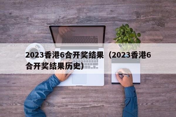 2023香港6合开奖结果（2023香港6合开奖结果历史）-第1张图片-澳门彩今晚开奖结果