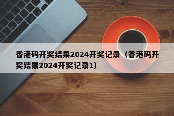 香港码开奖结果2024开奖记录（香港码开奖结果2024开奖记录1）-第1张图片-澳门彩今晚开奖结果