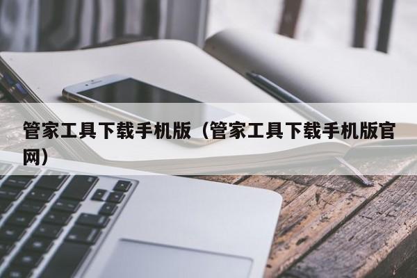 管家工具下载手机版（管家工具下载手机版官网）-第1张图片-澳门彩今晚开奖结果