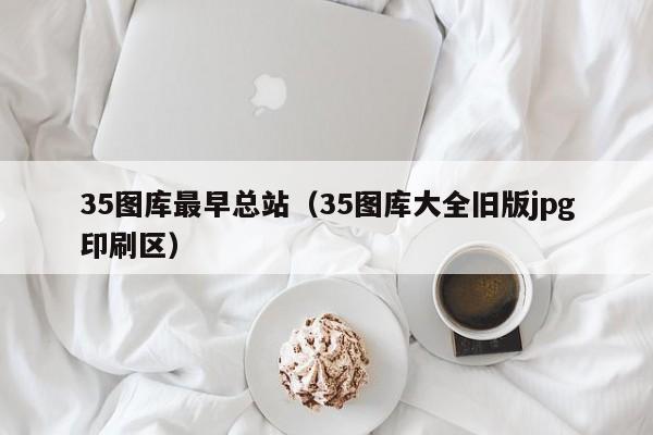 35图库最早总站（35图库大全旧版jpg印刷区）-第1张图片-澳门彩今晚开奖结果