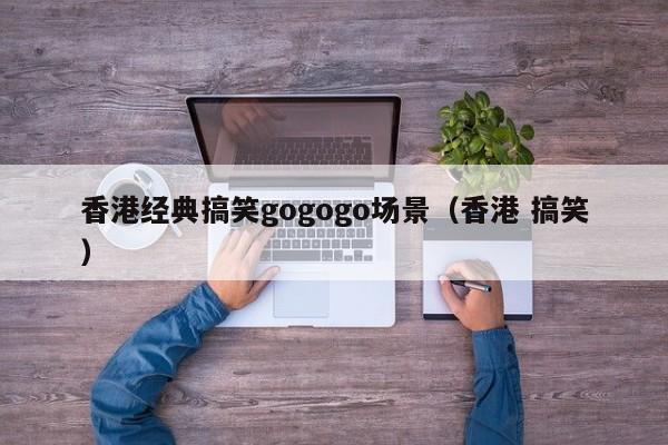 香港经典搞笑gogogo场景（香港 搞笑）-第1张图片-澳门彩今晚开奖结果